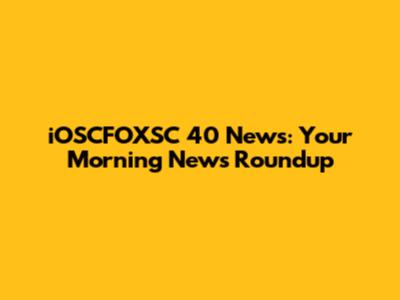 iOSCFOXSC 40 News: Your Morning News Roundup