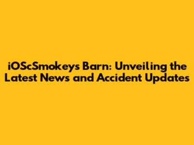 iOScSmokeys Barn: Unveiling the Latest News and Accident Updates