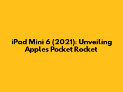 iPad Mini 6 (2021): Unveiling Apple's Pocket Rocket