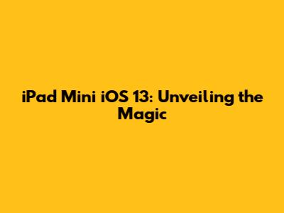 iPad Mini iOS 13: Unveiling the Magic