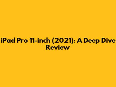 iPad Pro 11-inch (2021): A Deep Dive Review