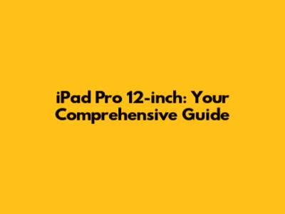 iPad Pro 12-inch: Your Comprehensive Guide