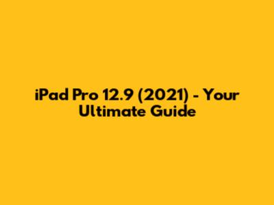 iPad Pro 12.9" (2021) - Your Ultimate Guide