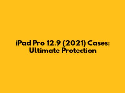 iPad Pro 12.9" (2021) Cases: Ultimate Protection