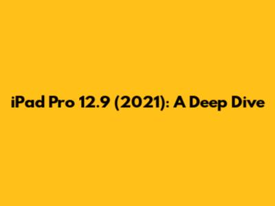 iPad Pro 12.9 (2021): A Deep Dive