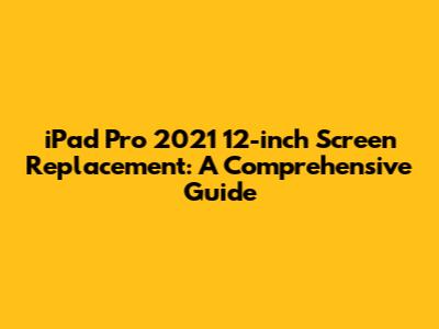 iPad Pro 2021 12-inch Screen Replacement: A Comprehensive Guide