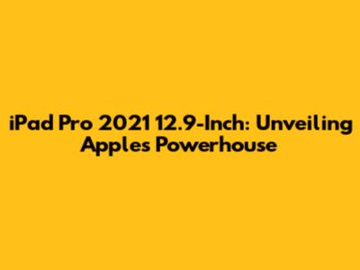 iPad Pro 2021 12.9-Inch: Unveiling Apple's Powerhouse