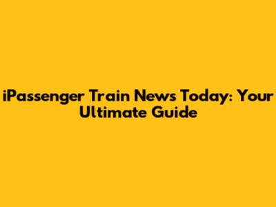 iPassenger Train News Today: Your Ultimate Guide