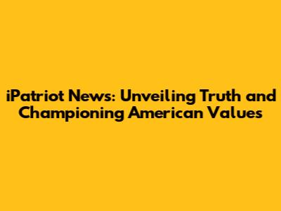 iPatriot News: Unveiling Truth and Championing American Values