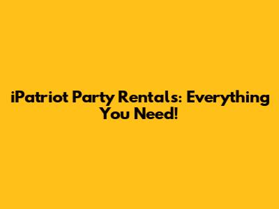 iPatriot Party Rentals: Everything You Need!