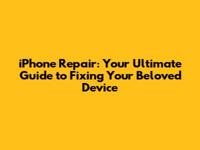 iPhone Repair: Your Ultimate Guide to Fixing Your Beloved Device