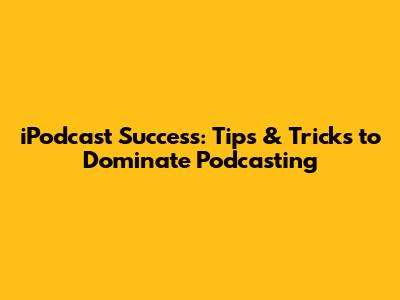 iPodcast Success: Tips & Tricks to Dominate Podcasting