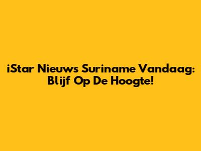 iStar Nieuws Suriname Vandaag: Blijf Op De Hoogte!