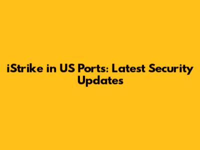 iStrike in US Ports: Latest Security Updates