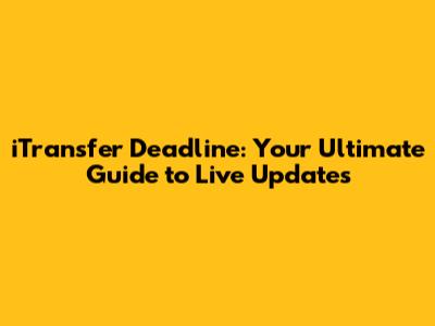 iTransfer Deadline: Your Ultimate Guide to Live Updates