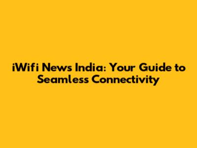 iWifi News India: Your Guide to Seamless Connectivity