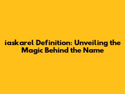 iaskarel Definition: Unveiling the Magic Behind the Name