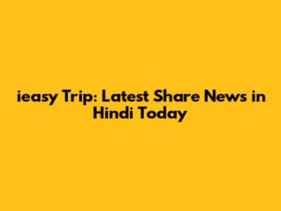 ieasy Trip: Latest Share News in Hindi Today