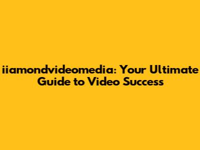 iiamondvideomedia: Your Ultimate Guide to Video Success