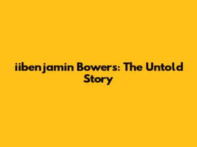 iibenjamin Bowers: The Untold Story