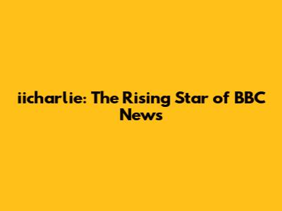 iicharlie: The Rising Star of BBC News