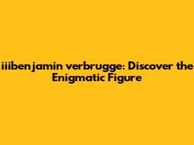 iiibenjamin verbrugge: Discover the Enigmatic Figure