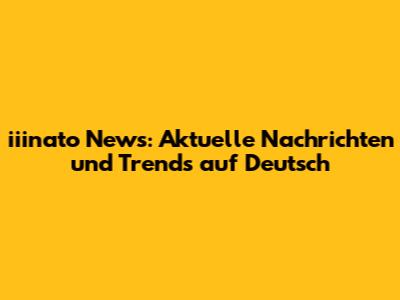 iiinato News: Aktuelle Nachrichten und Trends auf Deutsch