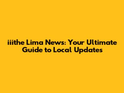 iiithe Lima News: Your Ultimate Guide to Local Updates