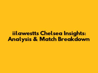 iilawestt's Chelsea Insights: Analysis & Match Breakdown