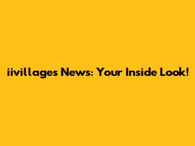 iivillages News: Your Inside Look!