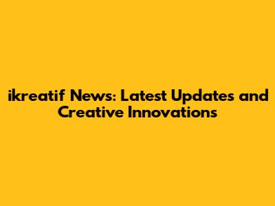ikreatif News: Latest Updates and Creative Innovations