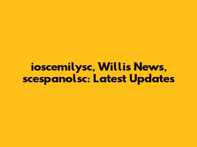 ioscemilysc, Willis News, scespanolsc: Latest Updates
