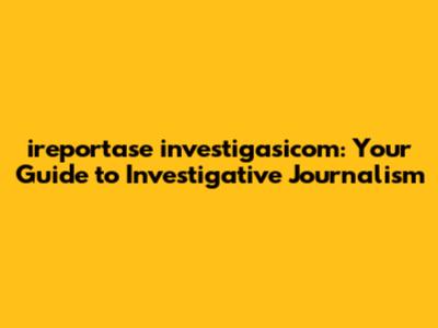 ireportase investigasicom: Your Guide to Investigative Journalism
