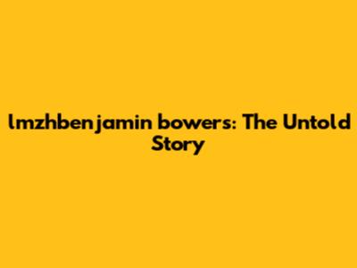 lmzhbenjamin bowers: The Untold Story