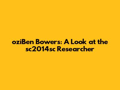 oziBen Bowers: A Look at the sc2014sc Researcher