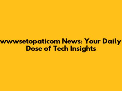 wwwsetopaticom News: Your Daily Dose of Tech Insights