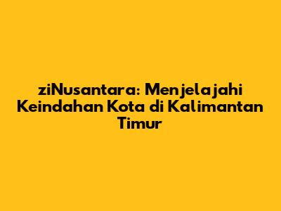 ziNusantara: Menjelajahi Keindahan Kota di Kalimantan Timur